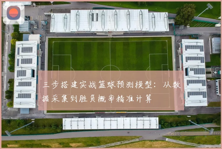 三步搭建实战篮球预测模型:从数据采集到胜负概率精准计算
