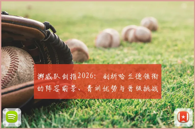 挪威队剑指2026：剖析哈兰德领衔的阵容前景、青训优势与晋级挑战