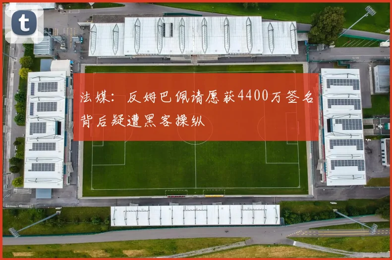 法媒：反姆巴佩请愿获4400万签名背后疑遭黑客操纵