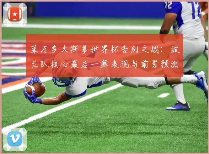 莱万多夫斯基世界杯告别之战：波兰队核心最后一舞表现与前景预测