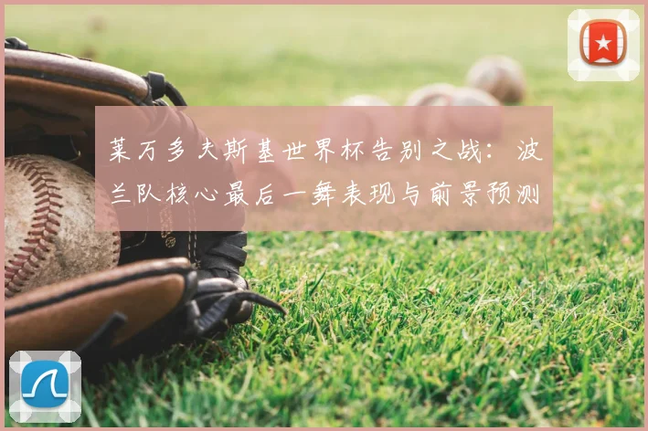 莱万多夫斯基世界杯告别之战:波兰队核心最后一舞表现与前景预测