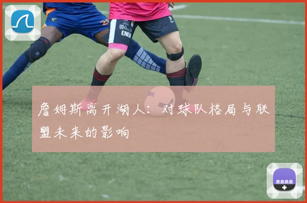 詹姆斯离开湖人：对球队格局与联盟未来的影响