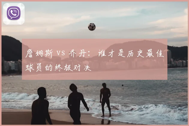 詹姆斯 vs 乔丹：谁才是历史最佳球员的终极对决