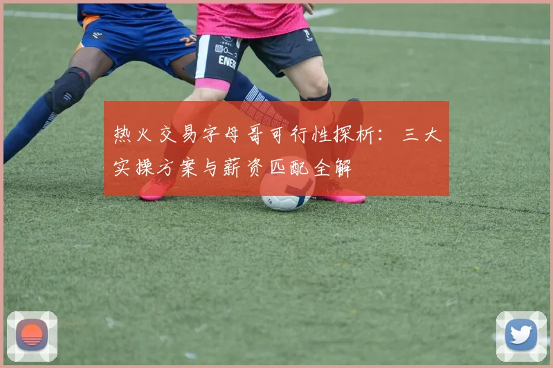 热火交易字母哥可行性探析:三大实操方案与薪资匹配全解