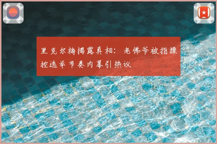 里克尔梅揭露真相:老佛爷被指操控选举节奏内幕引热议